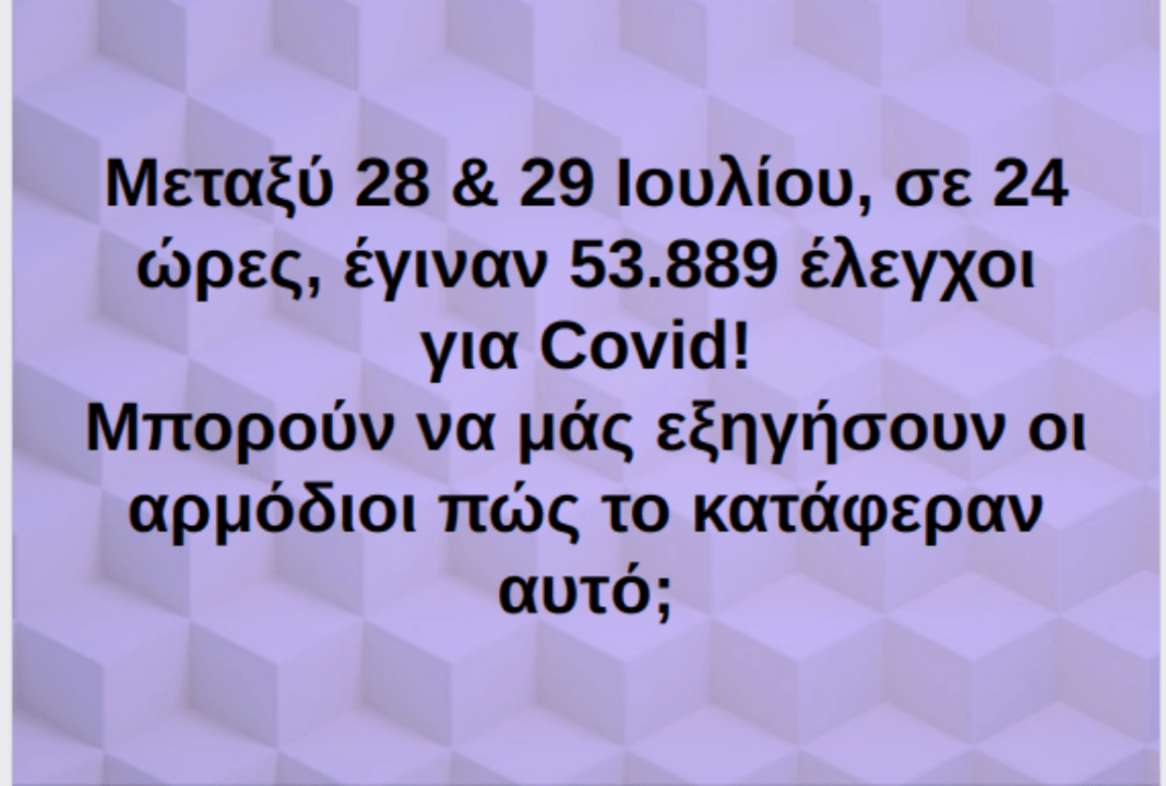 Μεταξύ 28 & 29 Ιουλίου, σε 24 ώρες, έγιναν 53.889 έλεγχοι για Covid! Μπορούν να μάς εξηγήσουν οι αρμόδιοι πώς το κατάφεραν αυτό;