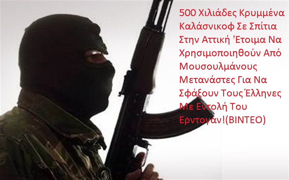 500 Χιλιάδες Κρυμμένα Καλάσνικοφ Σε Σπίτια Στην Αττική ‘Ετοιμα Να Χρησιμοποιηθούν Από Μουσουλμάνους Μετανάστες Για Να Σφάξουν Τους Έλληνες Με Εντολή Του Ερντογάν! (ΒΙΝΤΕΟ)