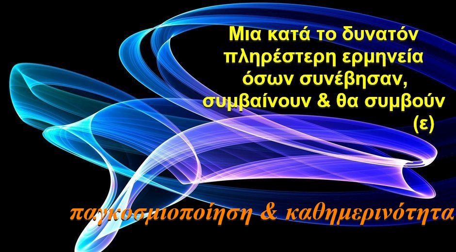 BAS_4 : ΠΑΓΚΟΣΜΙΟΠΟΙΗΣΗ & ΚΑΘΗΜΕΡΙΝΟΤΗΤΑ (ΜΙΑ ΚΑΤΑ ΤΟ ΔΥΝΑΤΟΝ ΠΛΗΡΕΣΤΕΡΗ ΕΡΜΗΝΕΙΑ ΟΣΩΝ ΣΥΝΕΒΗΣΑΝ, ΣΥΜΒΑΙΝΟΥΝ & ΘΑ ΣΥΜΒΟΥΝ-ε)