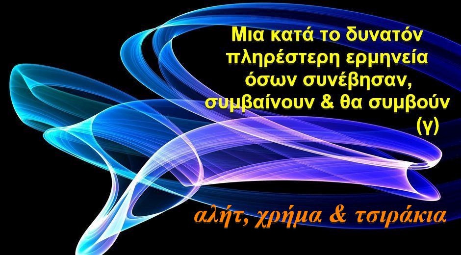 BAS_4 : ΑΛΗΤ, ΧΡΗΜΑ & ΤΣΙΡΑΚΙΑ (ΜΙΑ ΚΑΤΑ ΤΟ ΔΥΝΑΤΟΝ ΠΛΗΡΕΣΤΕΡΗ ΕΡΜΗΝΕΙΑ ΟΣΩΝ ΣΥΝΕΒΗΣΑΝ, ΣΥΜΒΑΙΝΟΥΝ & ΘΑ ΣΥΜΒΟΥΝ-γ)