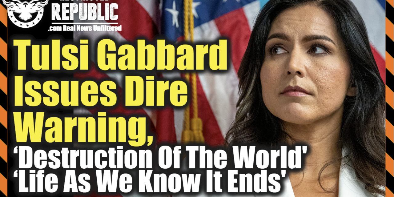 Λίζα Χέιβεν : Η Tulsi Gabbard απευθύνει σοβαρή προειδοποίηση, “Καταστροφή του κόσμου” & “Η ζωή όπως την ξέρουμε τελειώνει