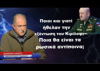 Ποιοι και γιατί ήθελαν την εξόντωση Κιρίλοφ και ποιοι ανησυχούν στο Κίεβο-Δημήτρης Λιάτσος