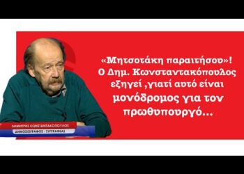 «Μητσοτάκη παραιτήσου»! Ο Δημ. Κωνσταντακόπουλος εξηγεί γιατί αυτό είναι πια μονόδρομος